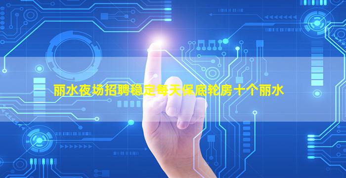丽水夜场招聘稳定每天保底轮房十个丽水
